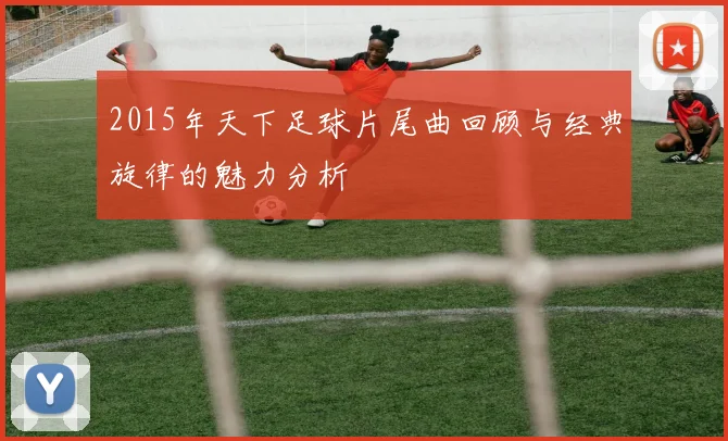 2015年天下足球片尾曲回顾与经典旋律的魅力分析