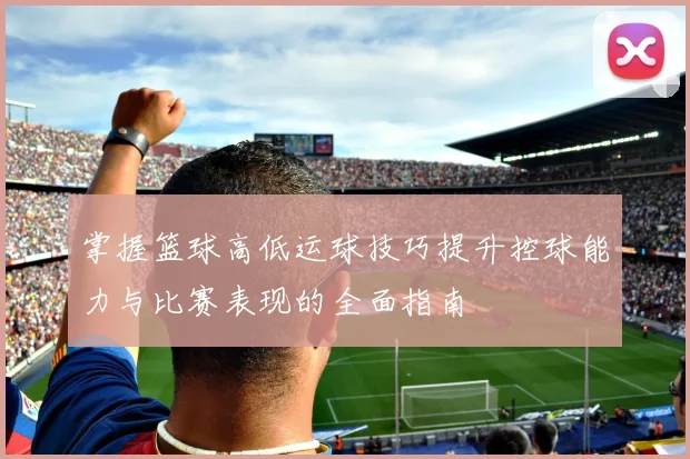 掌握篮球高低运球技巧提升控球能力与比赛表现的全面指南