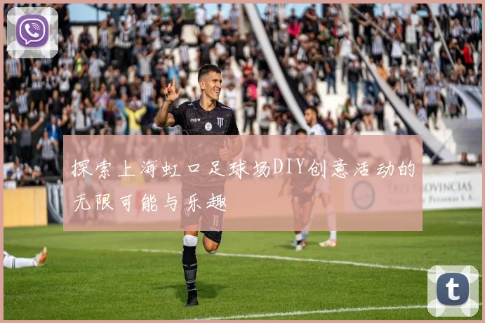探索上海虹口足球场DIY创意活动的无限可能与乐趣