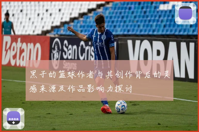 黑子的篮球作者与其创作背后的灵感来源及作品影响力探讨