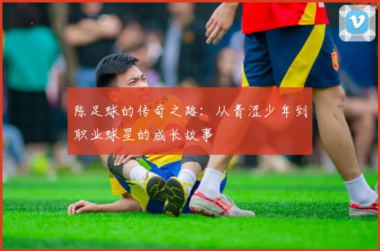 陈足球的传奇之路：从青涩少年到职业球星的成长故事