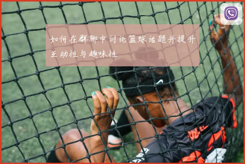 如何在群聊中讨论篮球话题并提升互动性与趣味性