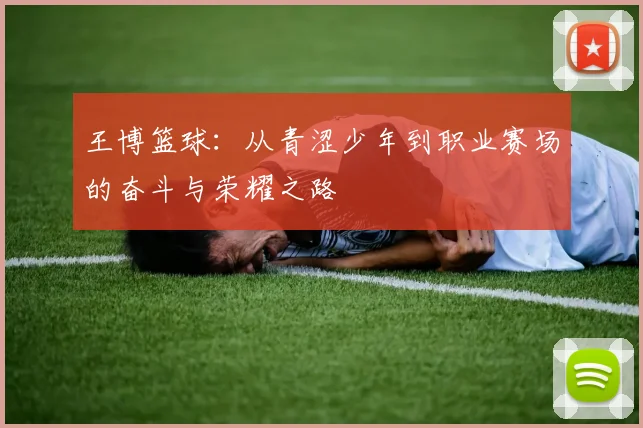 王博篮球：从青涩少年到职业赛场的奋斗与荣耀之路