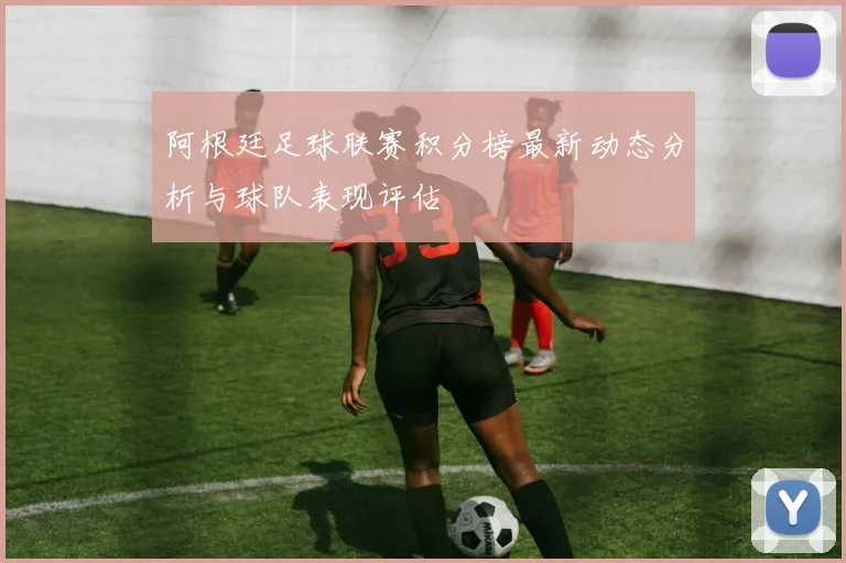 阿根廷足球联赛积分榜最新动态分析与球队表现评估