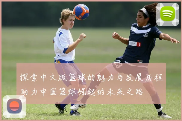 探索中文版篮球的魅力与发展历程助力中国篮球崛起的未来之路