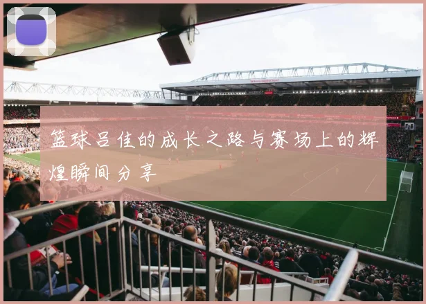 篮球吕佳的成长之路与赛场上的辉煌瞬间分享