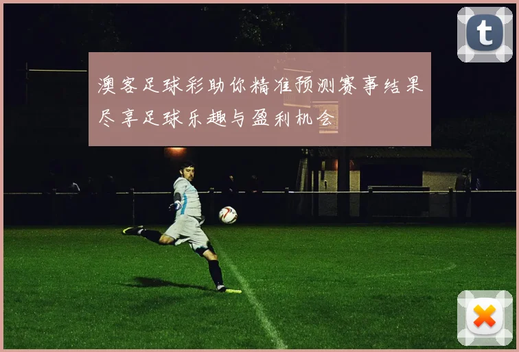 澳客足球彩助你精准预测赛事结果尽享足球乐趣与盈利机会