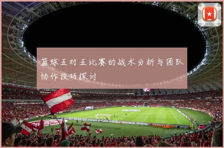 篮球五对五比赛的战术分析与团队协作技巧探讨