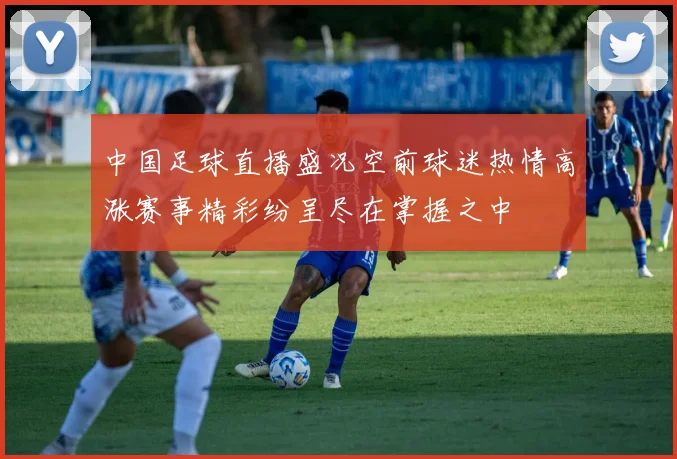 中国足球直播盛况空前球迷热情高涨赛事精彩纷呈尽在掌握之中