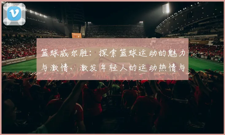 篮球威尔胜：探索篮球运动的魅力与激情，激发年轻人的运动热情与团队精神