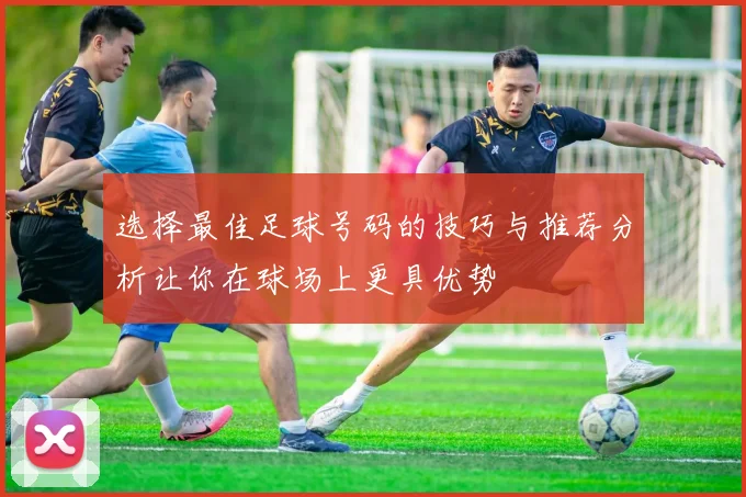 选择最佳足球号码的技巧与推荐分析让你在球场上更具优势