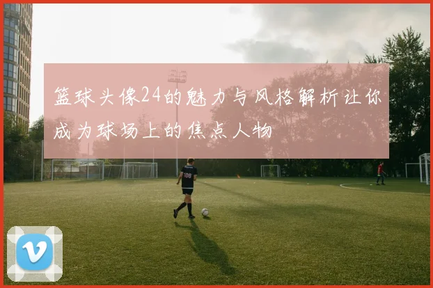 篮球头像24的魅力与风格解析让你成为球场上的焦点人物