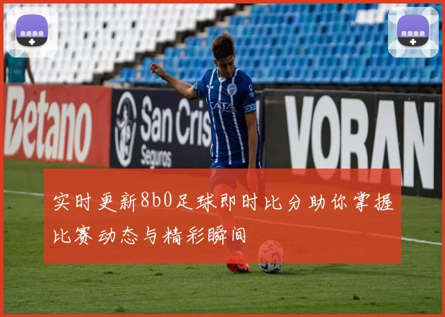 实时更新8b0足球即时比分助你掌握比赛动态与精彩瞬间