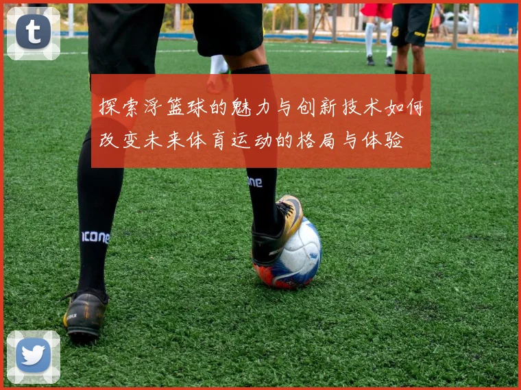 探索浮篮球的魅力与创新技术如何改变未来体育运动的格局与体验